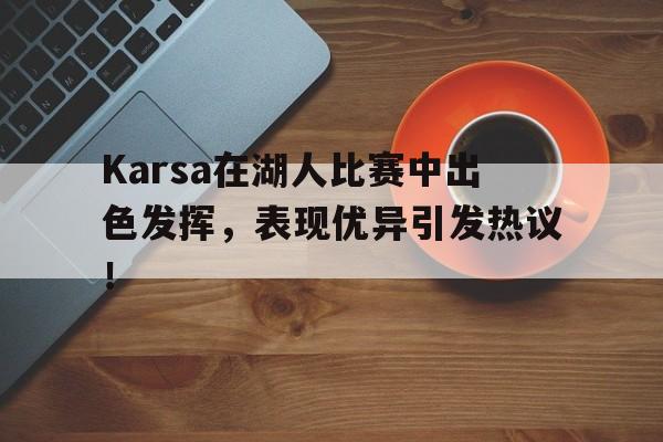 Karsa在湖人比赛中出色发挥，表现优异引发热议！的简单介绍