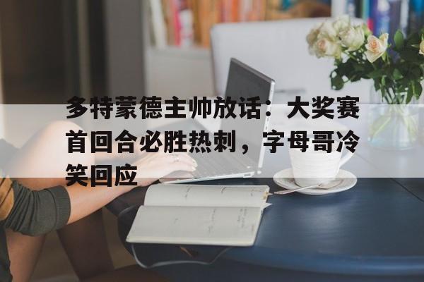 多特蒙德主帅放话：大奖赛首回合必胜热刺，字母哥冷笑回应(多特蒙德第4次杀入欧洲冠军联赛)